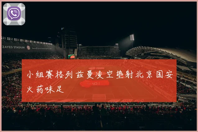 小组赛格列兹曼凌空垫射北京国安火药味足