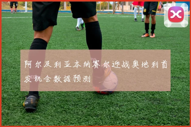 阿尔及利亚本纳赛尔迎战奥地利首发机会数据预测