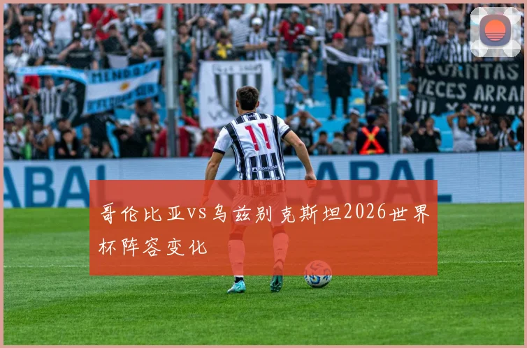 哥伦比亚vs乌兹别克斯坦2026世界杯阵容变化