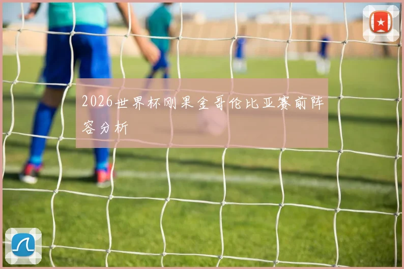 2026世界杯刚果金哥伦比亚赛前阵容分析