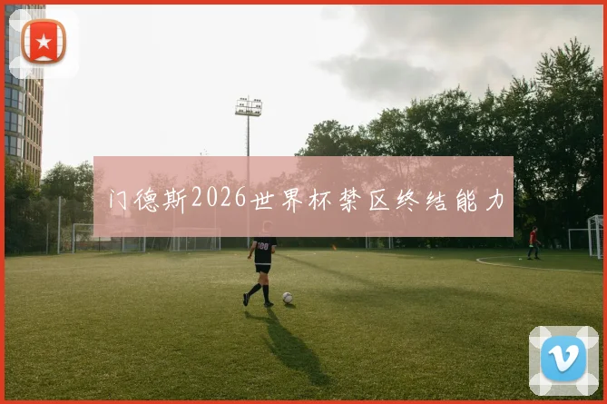 门德斯2026世界杯禁区终结能力