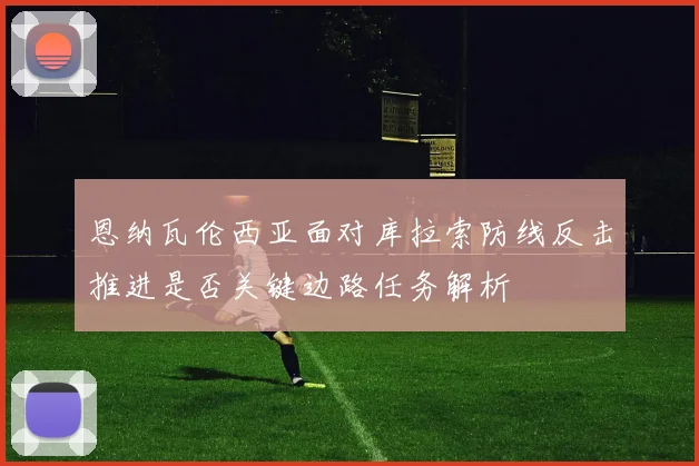 恩纳瓦伦西亚面对库拉索防线反击推进是否关键边路任务解析