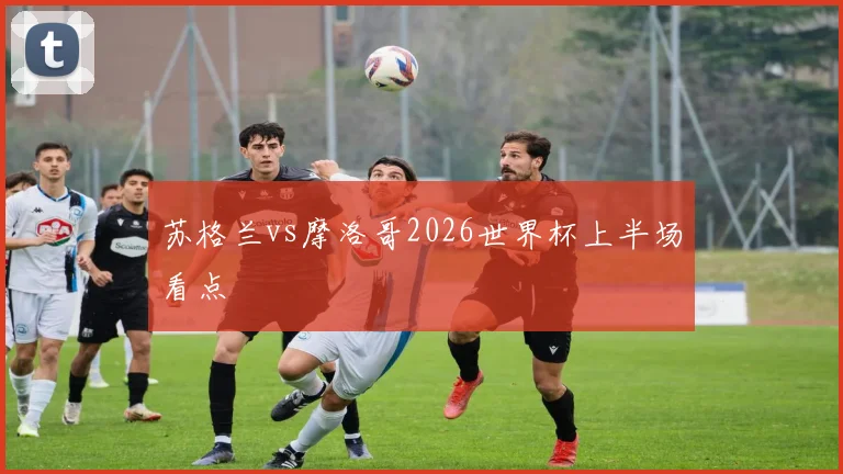 苏格兰vs摩洛哥2026世界杯上半场看点
