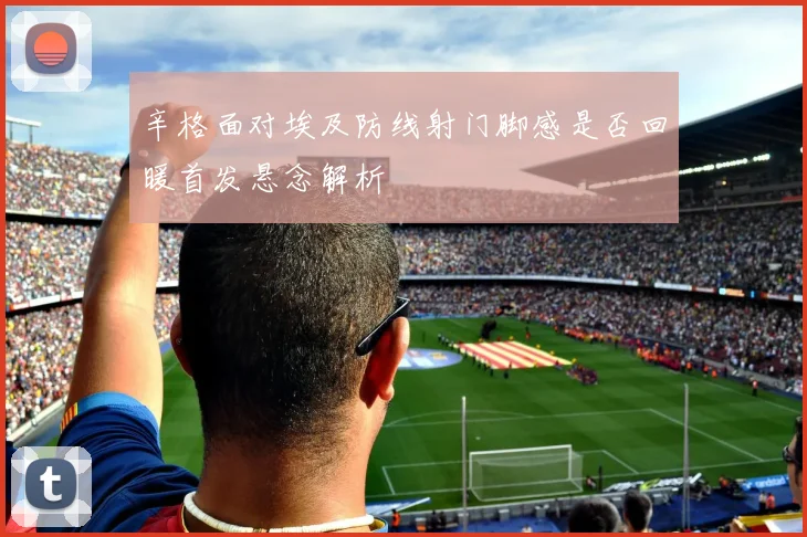辛格面对埃及防线射门脚感是否回暖首发悬念解析