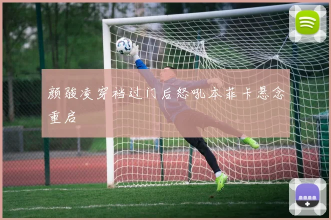 颜骏凌穿裆过门后怒吼本菲卡悬念重启