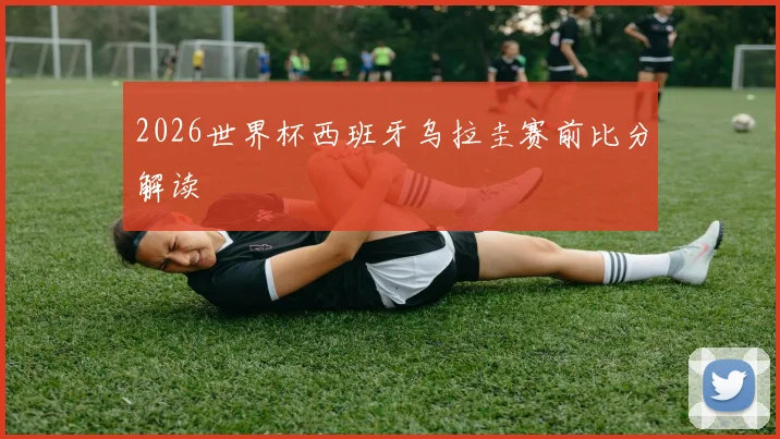 2026世界杯西班牙乌拉圭赛前比分解读