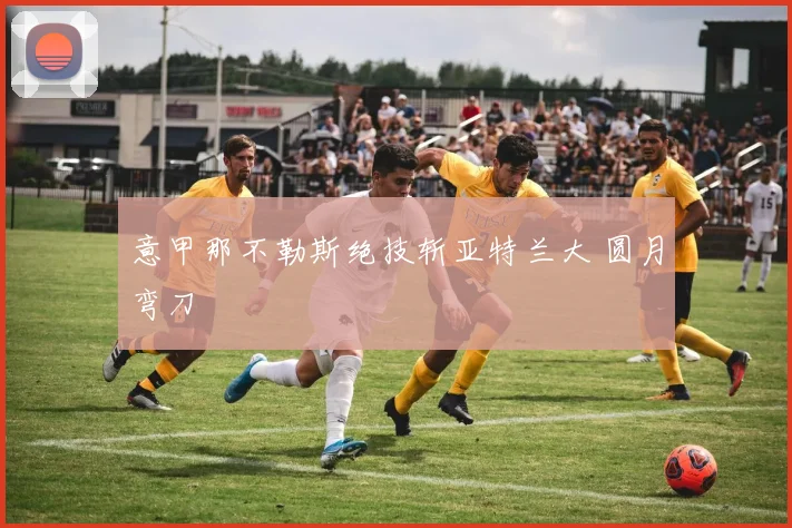 意甲那不勒斯绝技斩亚特兰大 圆月弯刀