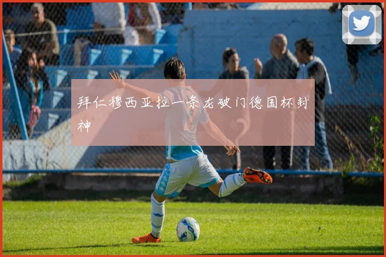 拜仁穆西亚拉一条龙破门德国杯封神