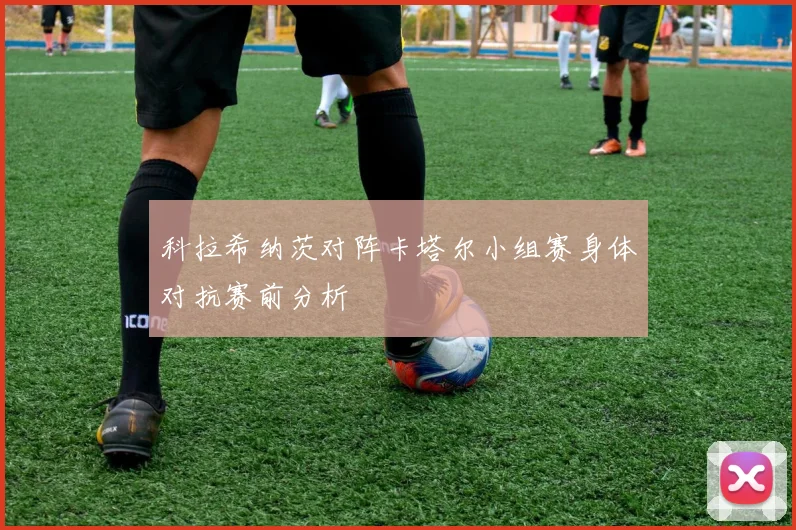 科拉希纳茨对阵卡塔尔小组赛身体对抗赛前分析