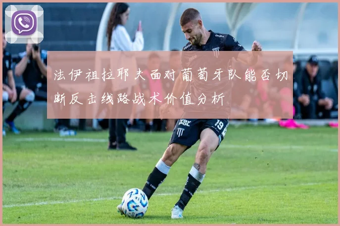法伊祖拉耶夫面对葡萄牙队能否切断反击线路战术价值分析