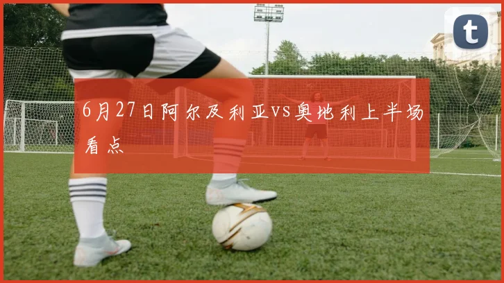 6月27日阿尔及利亚vs奥地利上半场看点
