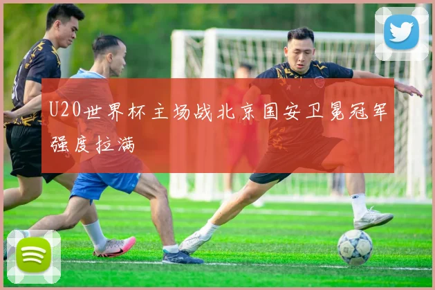U20世界杯主场战北京国安卫冕冠军强度拉满