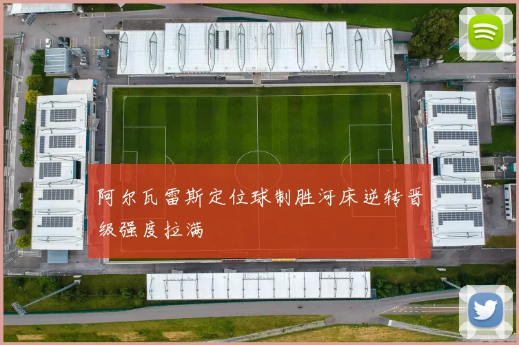 阿尔瓦雷斯定位球制胜河床逆转晋级强度拉满