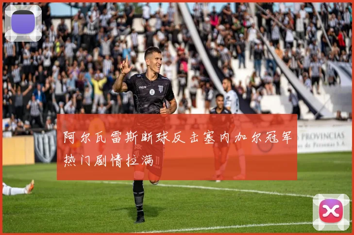 阿尔瓦雷斯断球反击塞内加尔冠军热门剧情拉满