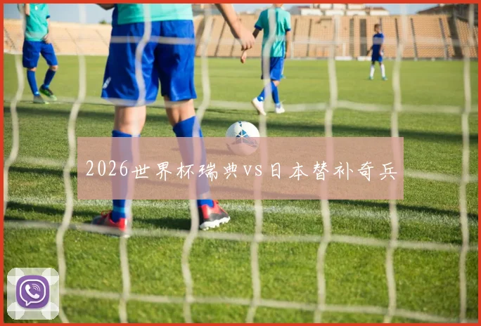 2026世界杯瑞典vs日本替补奇兵