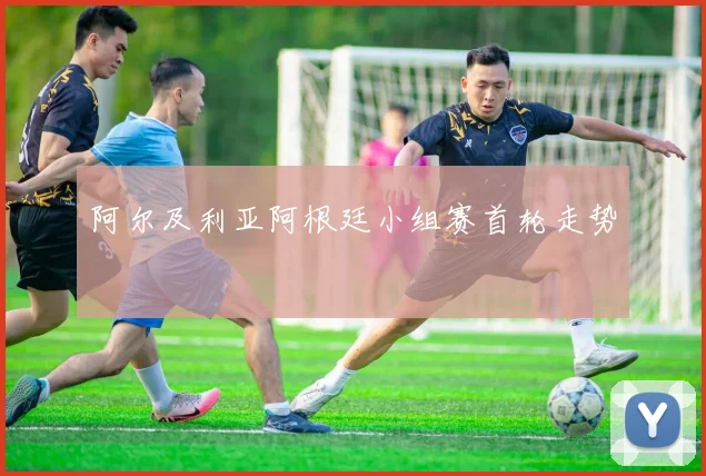 阿尔及利亚阿根廷小组赛首轮走势