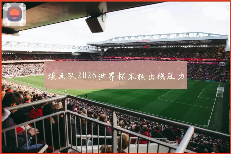 埃及队2026世界杯末轮出线压力