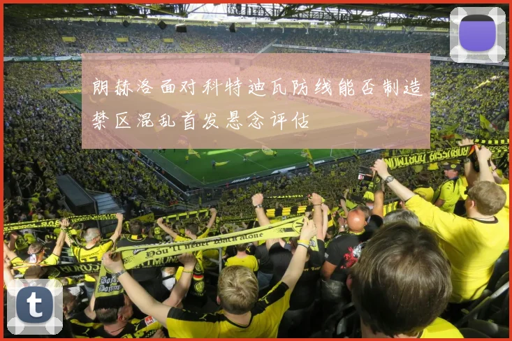 朗赫洛面对科特迪瓦防线能否制造禁区混乱首发悬念评估