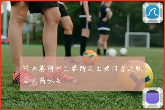 附加赛阿尔瓦雷斯反击破门吉达联合火药味足