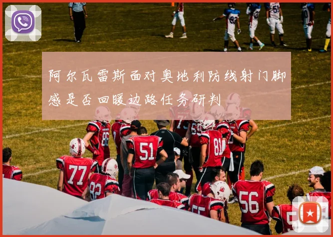 阿尔瓦雷斯面对奥地利防线射门脚感是否回暖边路任务研判