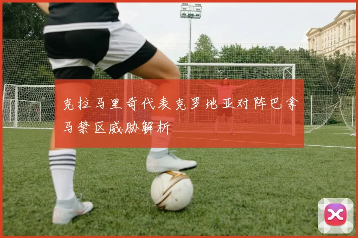 克拉马里奇代表克罗地亚对阵巴拿马禁区威胁解析