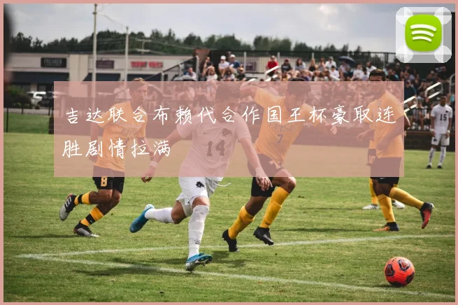 吉达联合布赖代合作国王杯豪取连胜剧情拉满