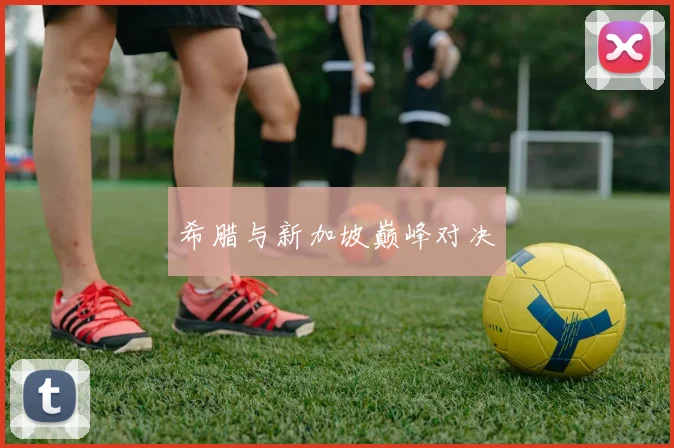 希腊与新加坡巅峰对决