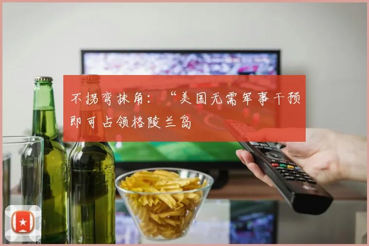 不拐弯抹角：“美国无需军事干预即可占领格陵兰岛