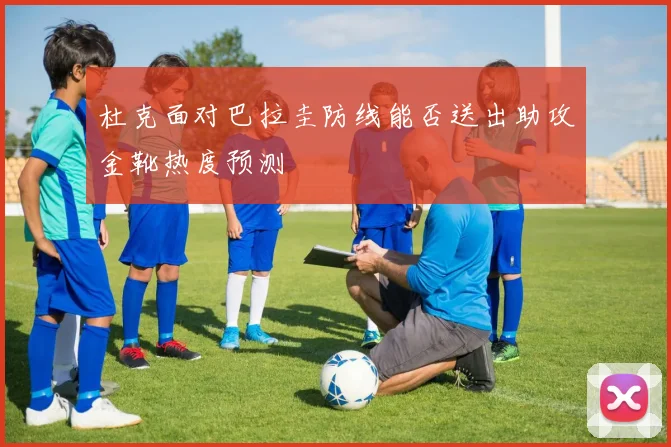 杜克面对巴拉圭防线能否送出助攻金靴热度预测
