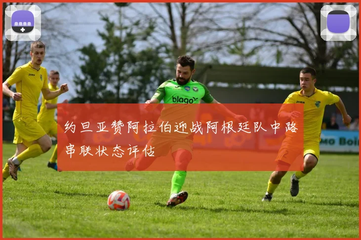约旦亚赞阿拉伯迎战阿根廷队中路串联状态评估