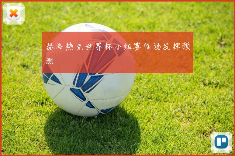 赫洛热克世界杯小组赛临场发挥预测