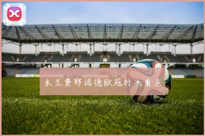 米兰费耶诺德欧冠对决看点