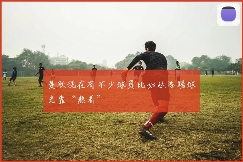 曼联现在有不少球员比如达洛踢球光靠“熬着”