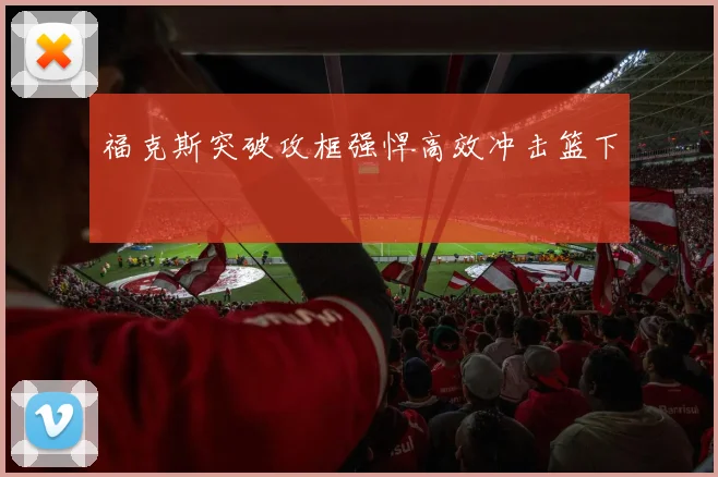 福克斯突破攻框强悍高效冲击篮下