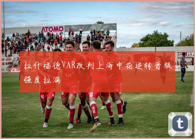 拉什福德VAR改判上海申花逆转晋级强度拉满
