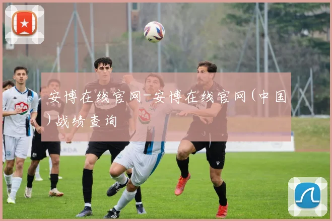 安博在线官网-安博在线官网(中国)战绩查询