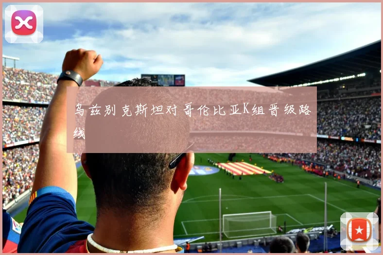 乌兹别克斯坦对哥伦比亚K组晋级路线
