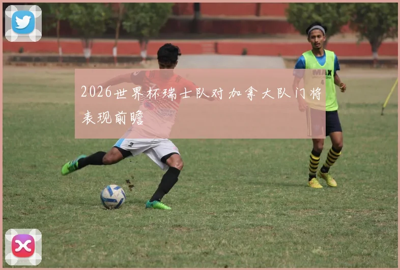 2026世界杯瑞士队对加拿大队门将表现前瞻