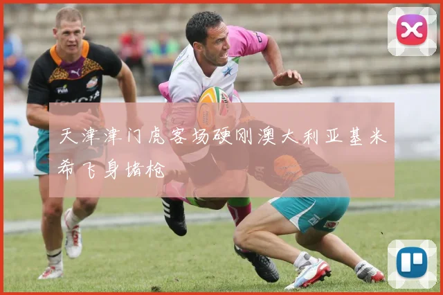 天津津门虎客场硬刚澳大利亚基米希飞身堵枪