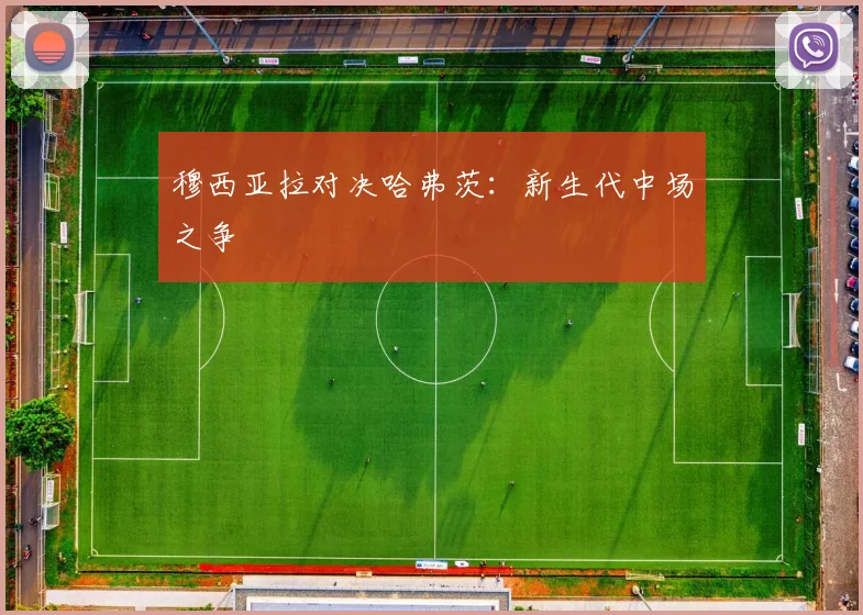穆西亚拉对决哈弗茨：新生代中场之争