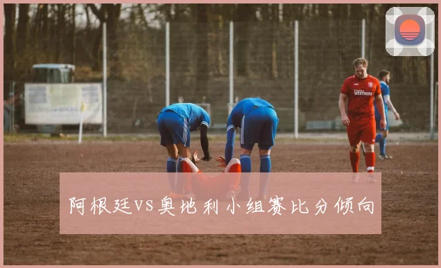 阿根廷vs奥地利小组赛比分倾向