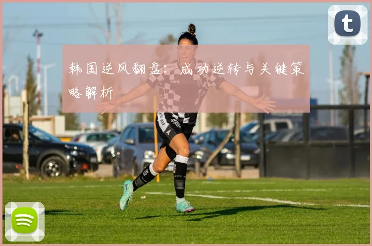 韩国逆风翻盘：成功逆转与关键策略解析
