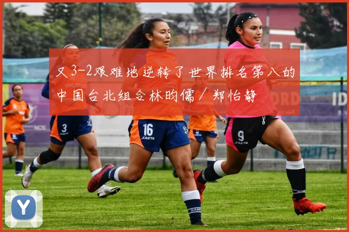 又3-2艰难地逆转了世界排名第八的中国台北组合林昀儒／郑怡静