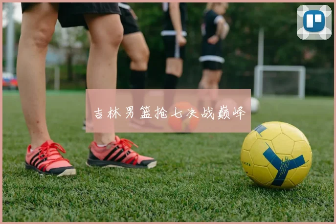 吉林男篮抢七决战巅峰