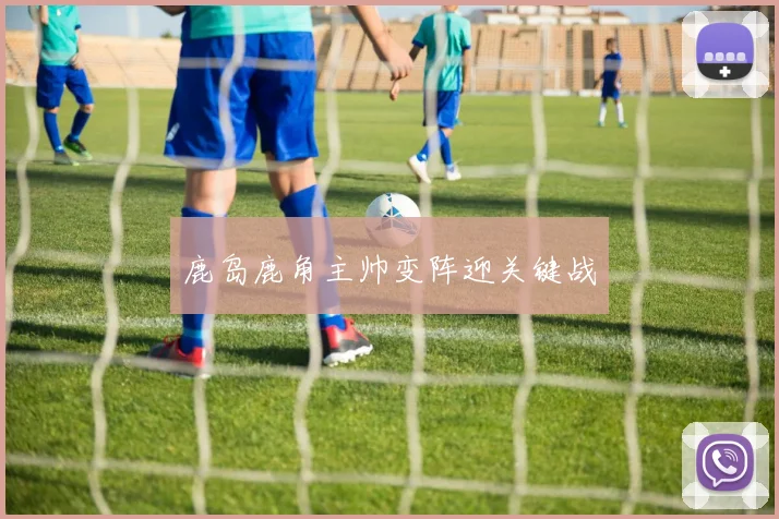 鹿岛鹿角主帅变阵迎关键战
