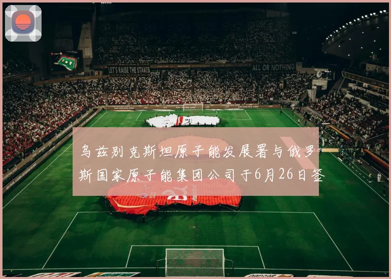 乌兹别克斯坦原子能发展署与俄罗斯国家原子能集团公司于6月26日签署了在乌兹别克斯坦建设低功率核电站合同生效的议定书