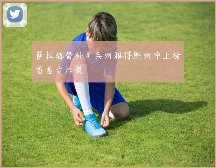 萨拉赫替补奇兵利雅得胜利冲上榜首看台炸裂