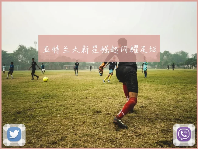 亚特兰大新星崛起闪耀足坛