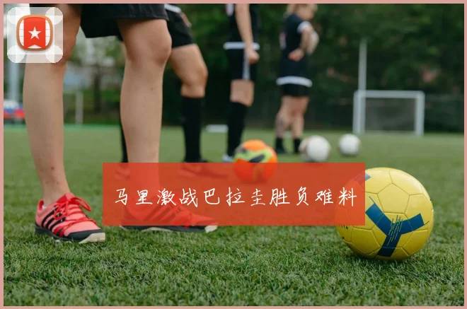 马里激战巴拉圭胜负难料