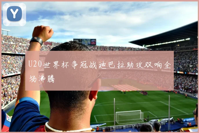 U20世界杯争冠战迪巴拉助攻双响全场沸腾